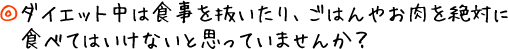 ダイエット中は食事を抜いたり、ごはんやお肉を絶対に食べてはいけないと思っていませんか？